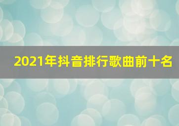 2021年抖音排行歌曲前十名