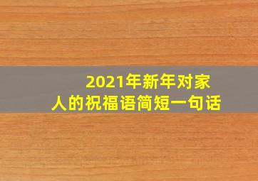 2021年新年对家人的祝福语简短一句话