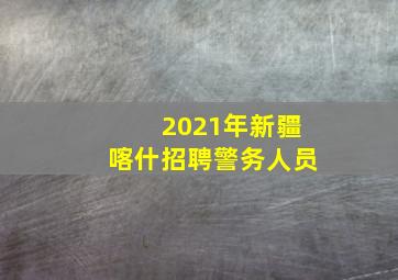 2021年新疆喀什招聘警务人员