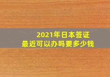 2021年日本签证最近可以办吗要多少钱