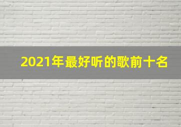 2021年最好听的歌前十名