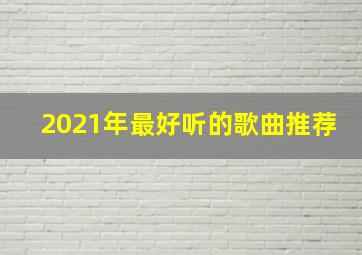 2021年最好听的歌曲推荐