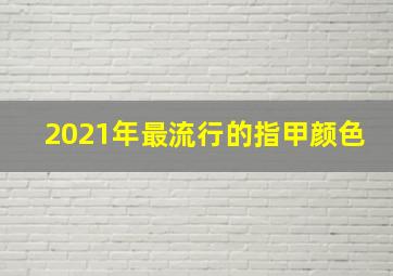 2021年最流行的指甲颜色