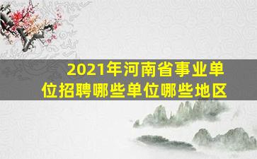 2021年河南省事业单位招聘哪些单位哪些地区