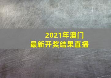 2021年澳门最新开奖结果直播