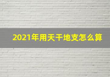 2021年用天干地支怎么算