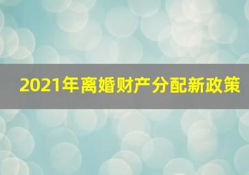 2021年离婚财产分配新政策