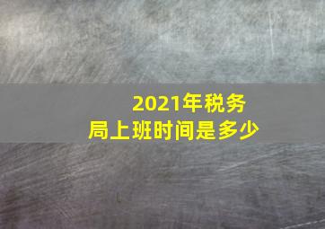 2021年税务局上班时间是多少