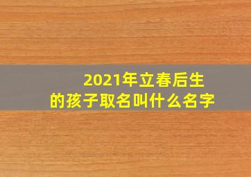 2021年立春后生的孩子取名叫什么名字