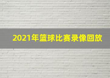 2021年篮球比赛录像回放