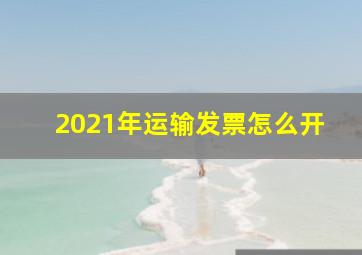 2021年运输发票怎么开