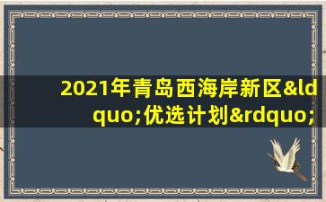 2021年青岛西海岸新区“优选计划”初选公告