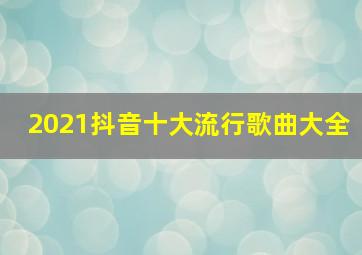 2021抖音十大流行歌曲大全