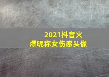 2021抖音火爆昵称女伤感头像