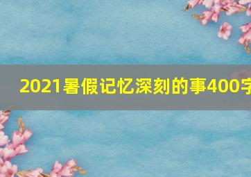 2021暑假记忆深刻的事400字