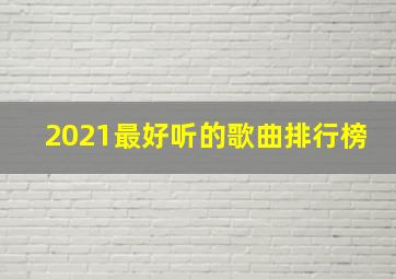 2021最好听的歌曲排行榜