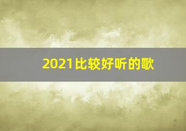 2021比较好听的歌