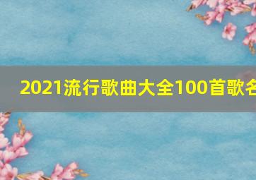 2021流行歌曲大全100首歌名