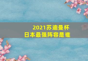 2021苏迪曼杯日本最强阵容是谁