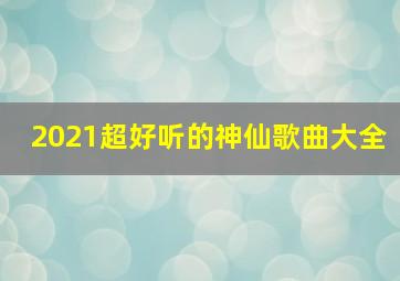 2021超好听的神仙歌曲大全