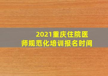 2021重庆住院医师规范化培训报名时间