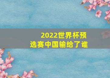 2022世界杯预选赛中国输给了谁