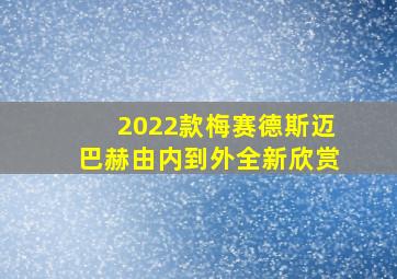 2022款梅赛德斯迈巴赫由内到外全新欣赏