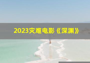 2023灾难电影《深渊》