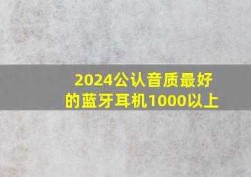 2024公认音质最好的蓝牙耳机1000以上