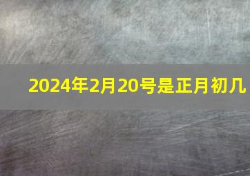 2024年2月20号是正月初几