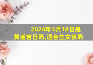 2024年3月18日是黄道吉日吗,适合生女孩吗