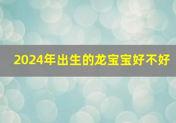 2024年出生的龙宝宝好不好