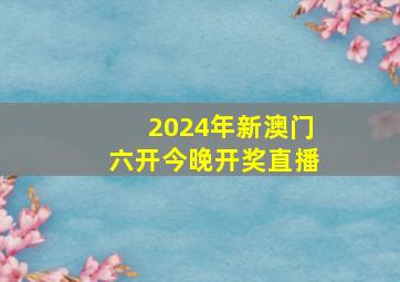 2024年新澳门六开今晚开奖直播