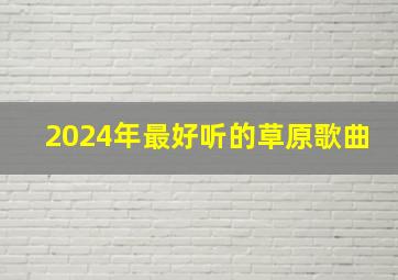 2024年最好听的草原歌曲