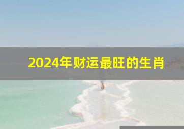 2024年财运最旺的生肖