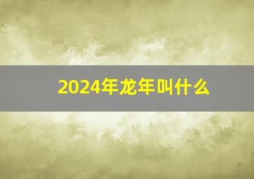 2024年龙年叫什么