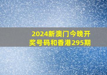 2024新澳门今晚开奖号码和香港295期