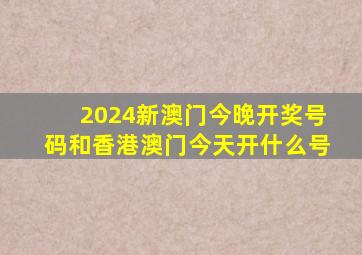 2024新澳门今晚开奖号码和香港澳门今天开什么号