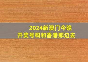 2024新澳门今晚开奖号码和香港那边去