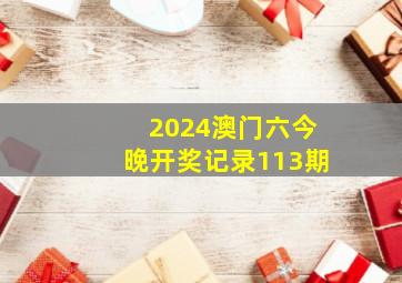 2024澳门六今晚开奖记录113期