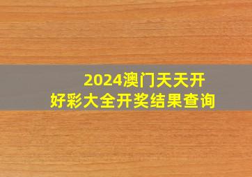 2024澳门天天开好彩大全开奖结果查询