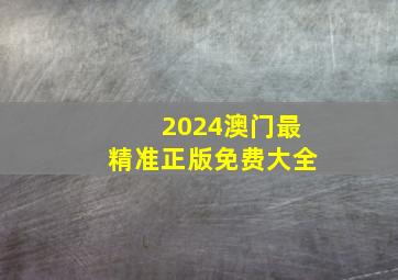 2024澳门最精准正版免费大全