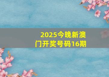 2025今晚新澳门开奖号码16期