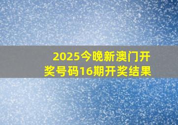 2025今晚新澳门开奖号码16期开奖结果