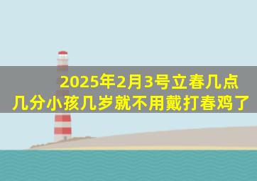 2025年2月3号立春几点几分小孩几岁就不用戴打春鸡了