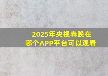 2025年央视春晚在哪个APP平台可以观看