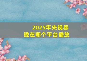 2025年央视春晚在哪个平台播放