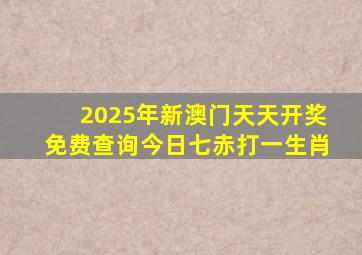 2025年新澳门天天开奖免费查询今日七赤打一生肖