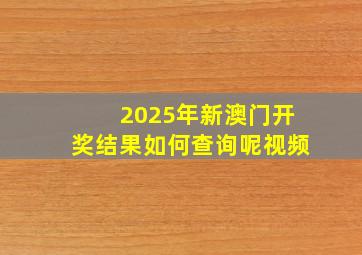 2025年新澳门开奖结果如何查询呢视频