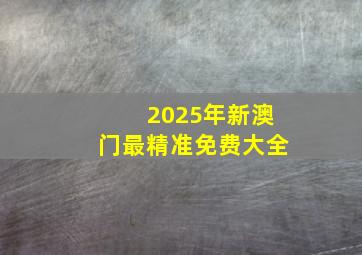 2025年新澳门最精准免费大全